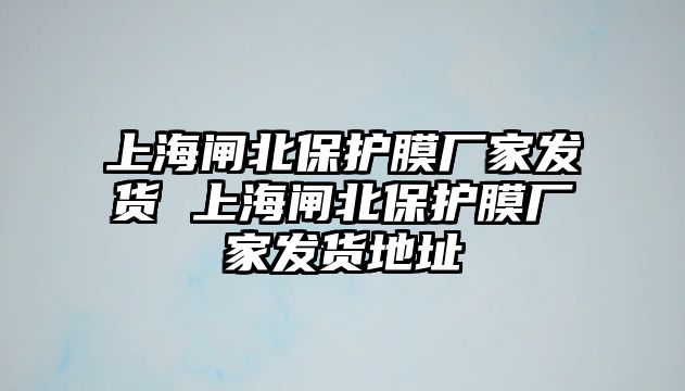 上海閘北保護膜廠家發(fā)貨 上海閘北保護膜廠家發(fā)貨地址