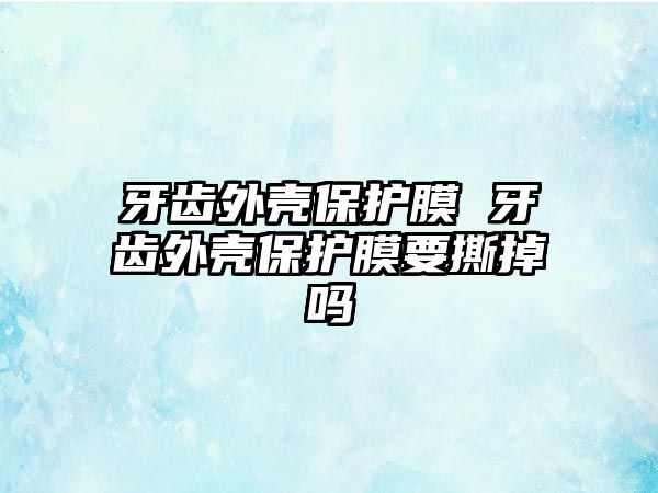 牙齒外殼保護膜 牙齒外殼保護膜要撕掉嗎