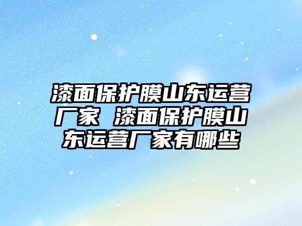 漆面保護膜山東運營廠家 漆面保護膜山東運營廠家有哪些