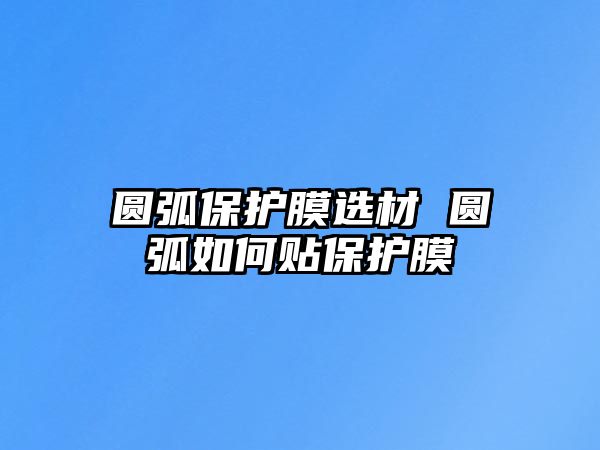 圓弧保護(hù)膜選材 圓弧如何貼保護(hù)膜