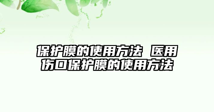 保護膜的使用方法 醫(yī)用傷口保護膜的使用方法