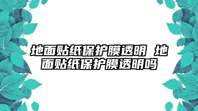 地面貼紙保護(hù)膜透明 地面貼紙保護(hù)膜透明嗎