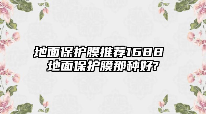 地面保護(hù)膜推薦1688 地面保護(hù)膜那種好?