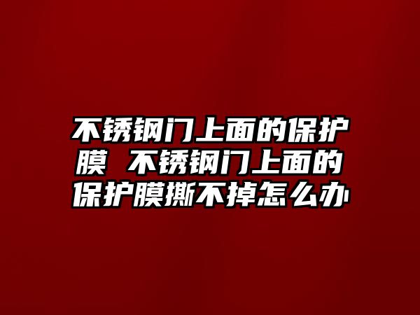 不銹鋼門上面的保護(hù)膜 不銹鋼門上面的保護(hù)膜撕不掉怎么辦