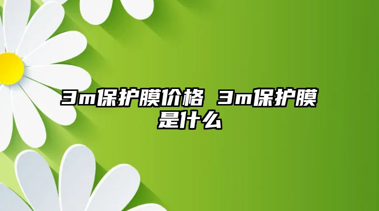 3m保護(hù)膜價(jià)格 3m保護(hù)膜是什么