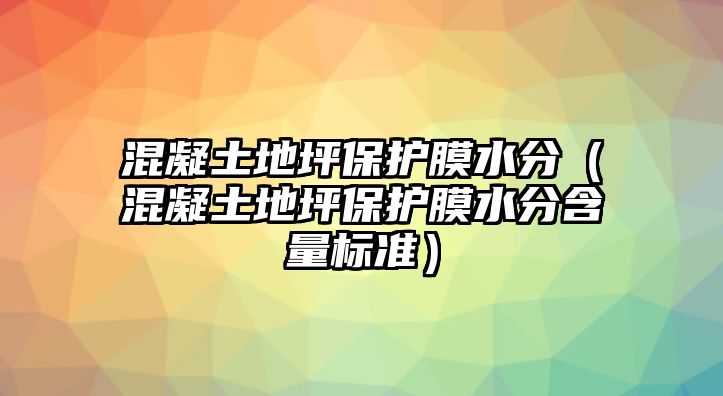 混凝土地坪保護(hù)膜水分（混凝土地坪保護(hù)膜水分含量標(biāo)準(zhǔn)）