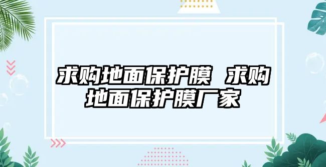 求購地面保護膜 求購地面保護膜廠家