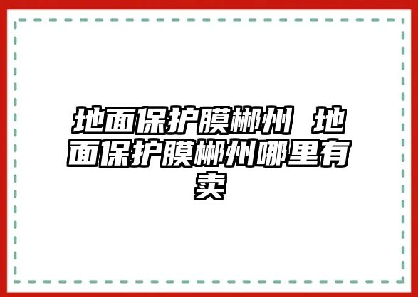 地面保護膜郴州 地面保護膜郴州哪里有賣