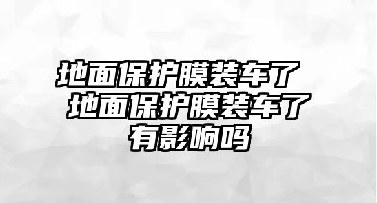 地面保護(hù)膜裝車了 地面保護(hù)膜裝車了有影響嗎