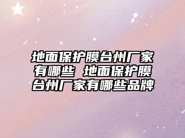 地面保護(hù)膜臺(tái)州廠家有哪些 地面保護(hù)膜臺(tái)州廠家有哪些品牌