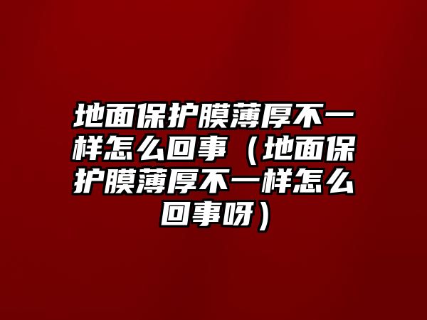 地面保護(hù)膜薄厚不一樣怎么回事（地面保護(hù)膜薄厚不一樣怎么回事呀）