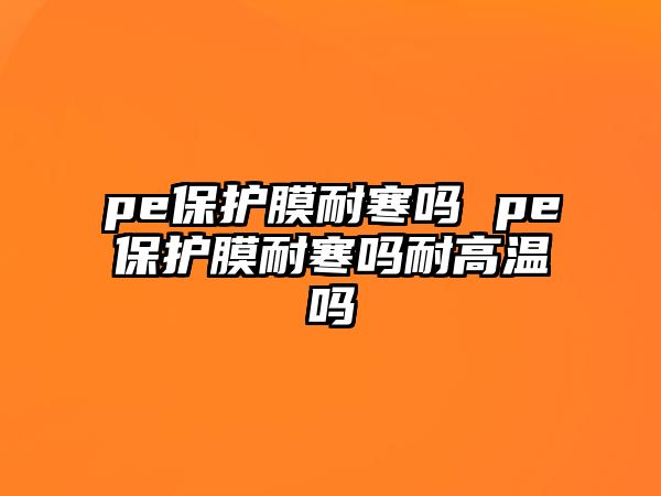 pe保護(hù)膜耐寒嗎 pe保護(hù)膜耐寒嗎耐高溫嗎