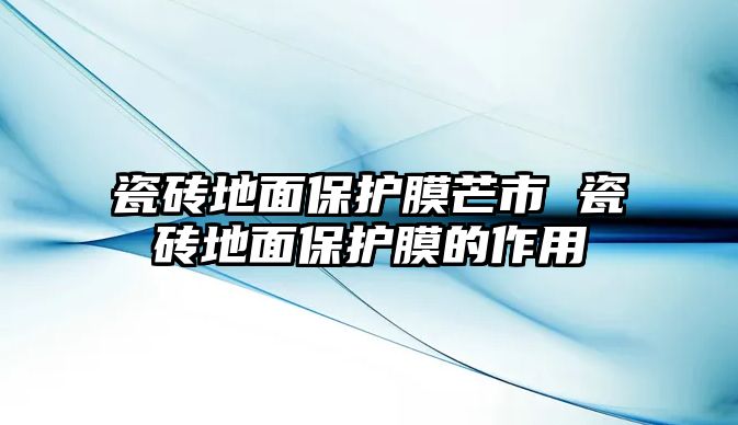 瓷磚地面保護(hù)膜芒市 瓷磚地面保護(hù)膜的作用