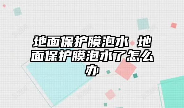 地面保護膜泡水 地面保護膜泡水了怎么辦