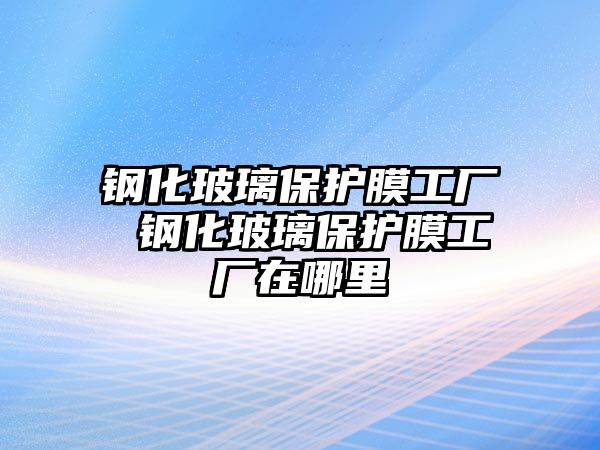 鋼化玻璃保護(hù)膜工廠 鋼化玻璃保護(hù)膜工廠在哪里