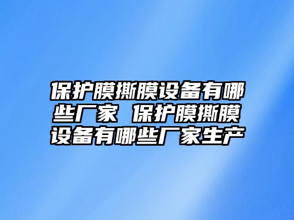 保護(hù)膜撕膜設(shè)備有哪些廠家 保護(hù)膜撕膜設(shè)備有哪些廠家生產(chǎn)