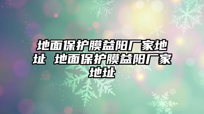 地面保護(hù)膜益陽廠家地址 地面保護(hù)膜益陽廠家地址