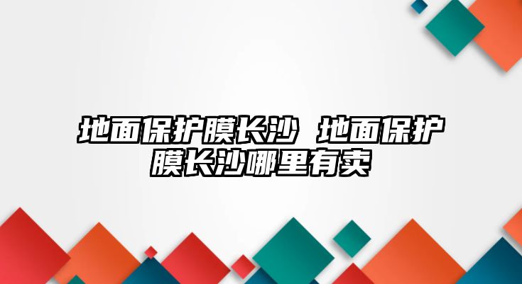 地面保護(hù)膜長(zhǎng)沙 地面保護(hù)膜長(zhǎng)沙哪里有賣