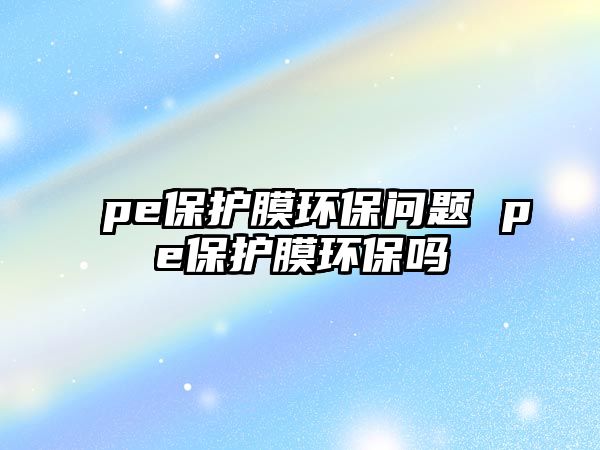 pe保護膜環(huán)保問題 pe保護膜環(huán)保嗎