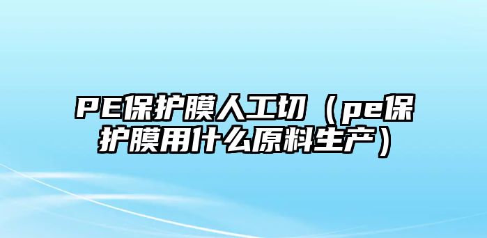 PE保護膜人工切（pe保護膜用什么原料生產(chǎn)）