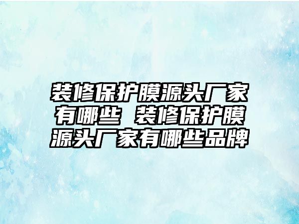 裝修保護(hù)膜源頭廠家有哪些 裝修保護(hù)膜源頭廠家有哪些品牌