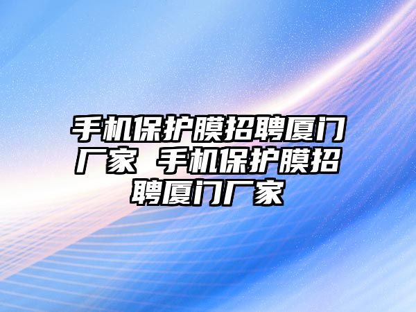 手機(jī)保護(hù)膜招聘廈門廠家 手機(jī)保護(hù)膜招聘廈門廠家