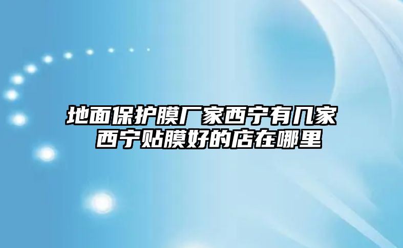 地面保護(hù)膜廠家西寧有幾家 西寧貼膜好的店在哪里