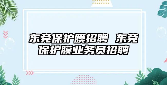 東莞保護膜招聘 東莞保護膜業(yè)務員招聘