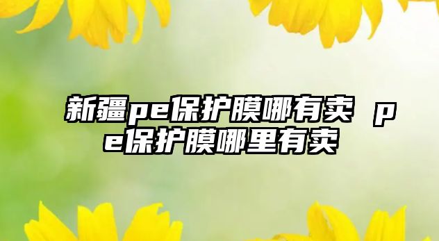 新疆pe保護膜哪有賣 pe保護膜哪里有賣