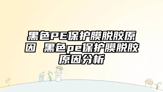 黑色PE保護(hù)膜脫膠原因 黑色pe保護(hù)膜脫膠原因分析