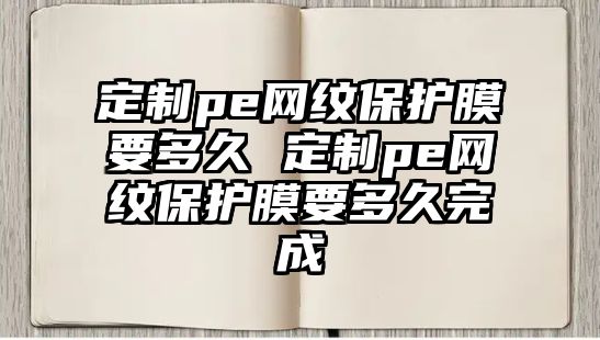 定制pe網(wǎng)紋保護膜要多久 定制pe網(wǎng)紋保護膜要多久完成