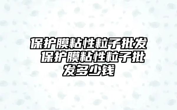 保護(hù)膜粘性粒子批發(fā) 保護(hù)膜粘性粒子批發(fā)多少錢(qián)