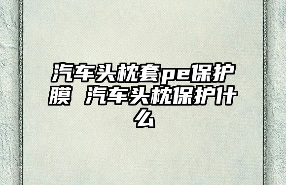 汽車頭枕套pe保護(hù)膜 汽車頭枕保護(hù)什么