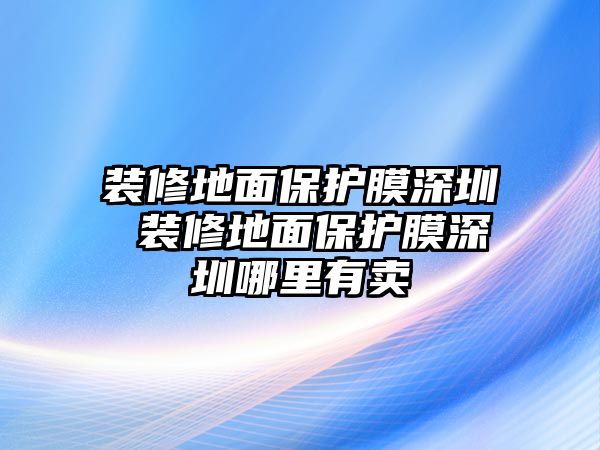 裝修地面保護(hù)膜深圳 裝修地面保護(hù)膜深圳哪里有賣