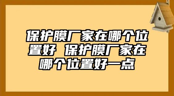 保護(hù)膜廠家在哪個(gè)位置好 保護(hù)膜廠家在哪個(gè)位置好一點(diǎn)