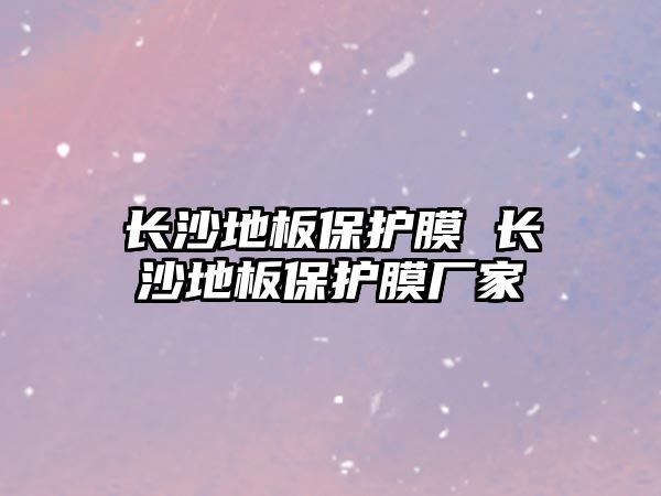 長(zhǎng)沙地板保護(hù)膜 長(zhǎng)沙地板保護(hù)膜廠家