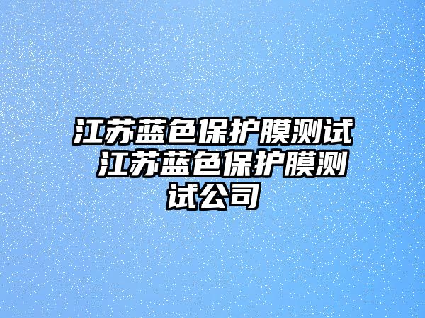 江蘇藍(lán)色保護(hù)膜測試 江蘇藍(lán)色保護(hù)膜測試公司