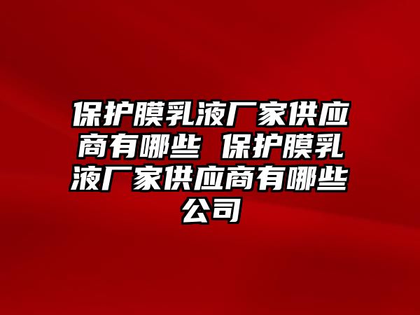 保護膜乳液廠家供應(yīng)商有哪些 保護膜乳液廠家供應(yīng)商有哪些公司