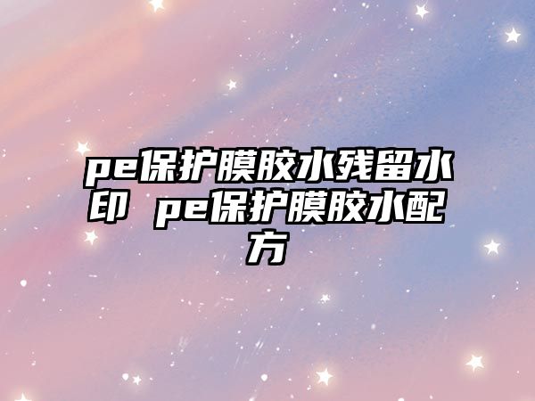 pe保護(hù)膜膠水殘留水印 pe保護(hù)膜膠水配方