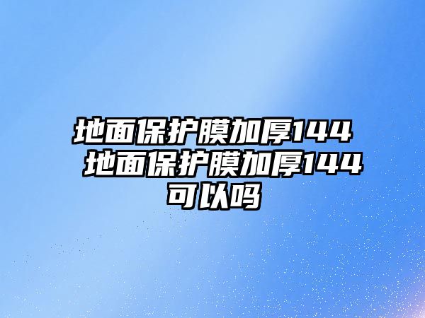 地面保護(hù)膜加厚144 地面保護(hù)膜加厚144可以嗎