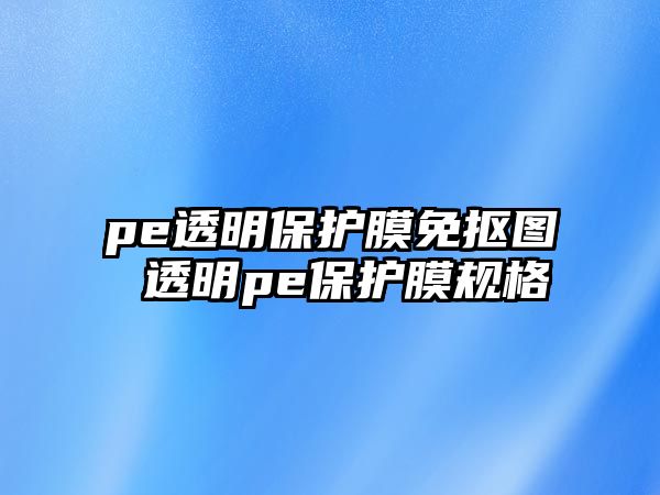 pe透明保護(hù)膜免摳圖 透明pe保護(hù)膜規(guī)格