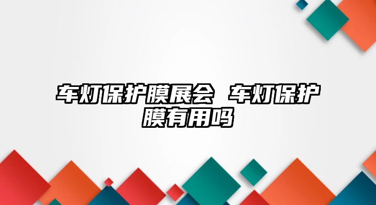 車燈保護膜展會 車燈保護膜有用嗎