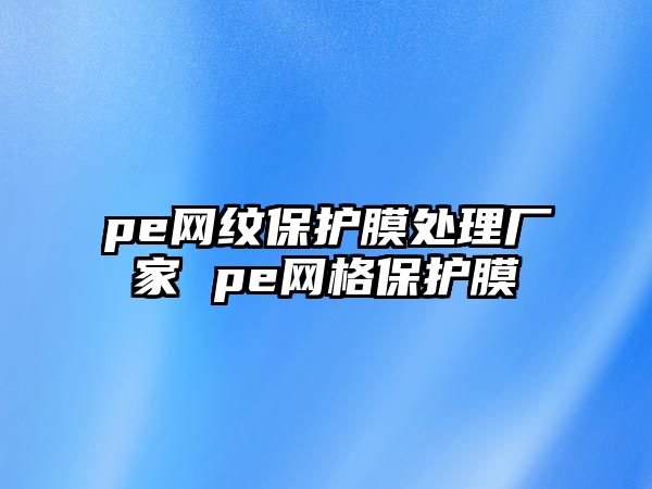 pe網(wǎng)紋保護(hù)膜處理廠家 pe網(wǎng)格保護(hù)膜