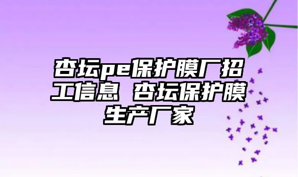 杏壇pe保護膜廠招工信息 杏壇保護膜生產(chǎn)廠家