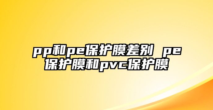 pp和pe保護(hù)膜差別 pe保護(hù)膜和pvc保護(hù)膜