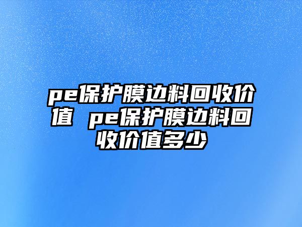 pe保護(hù)膜邊料回收價(jià)值 pe保護(hù)膜邊料回收價(jià)值多少