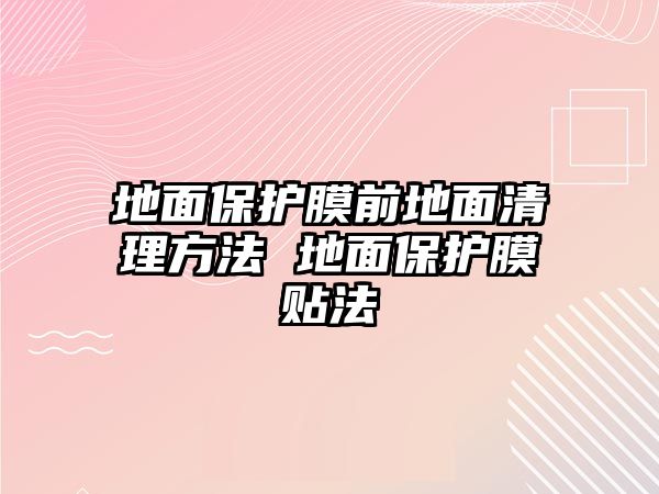 地面保護(hù)膜前地面清理方法 地面保護(hù)膜貼法