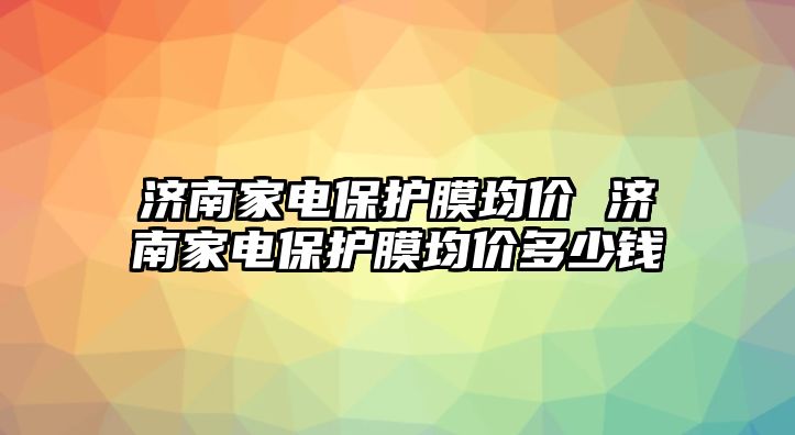 濟(jì)南家電保護(hù)膜均價(jià) 濟(jì)南家電保護(hù)膜均價(jià)多少錢