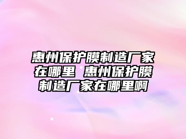 惠州保護(hù)膜制造廠家在哪里 惠州保護(hù)膜制造廠家在哪里啊