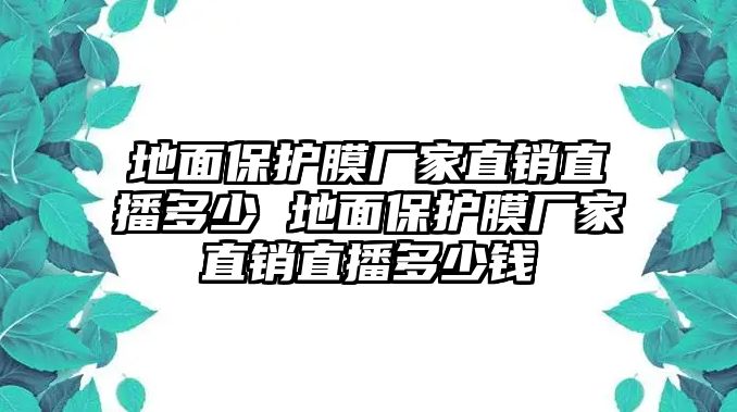 地面保護(hù)膜廠家直銷直播多少 地面保護(hù)膜廠家直銷直播多少錢